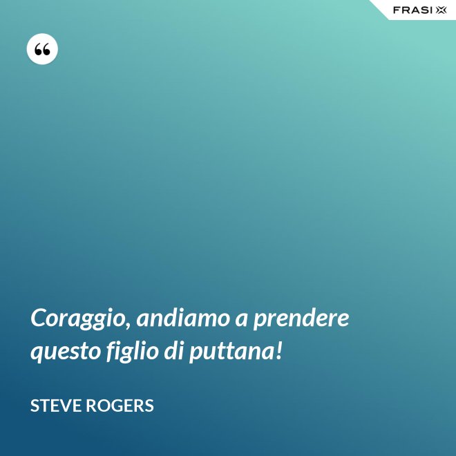 Coraggio, andiamo a prendere questo figlio di puttana! - Steve Rogers