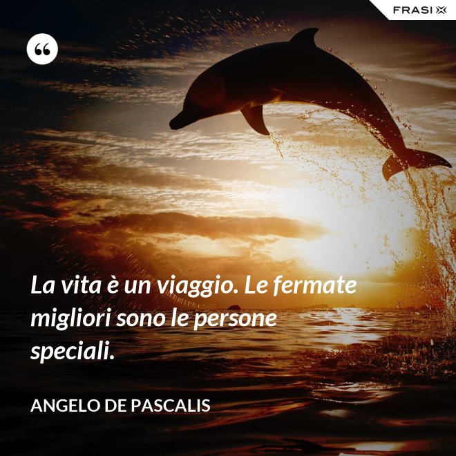 La vita è un viaggio. Le fermate migliori sono le persone speciali. - Angelo De Pascalis