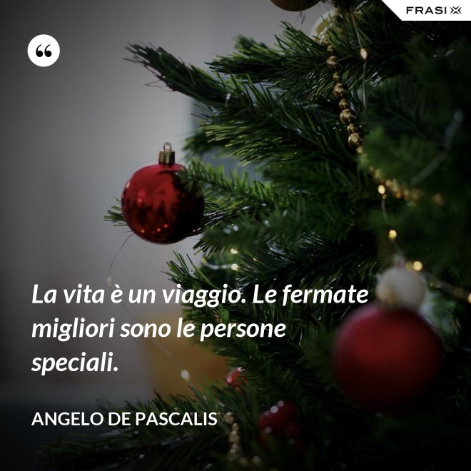 La vita è un viaggio. Le fermate migliori sono le persone speciali. - Angelo De Pascalis