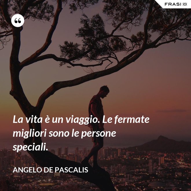 La vita è un viaggio. Le fermate migliori sono le persone speciali. - Angelo De Pascalis