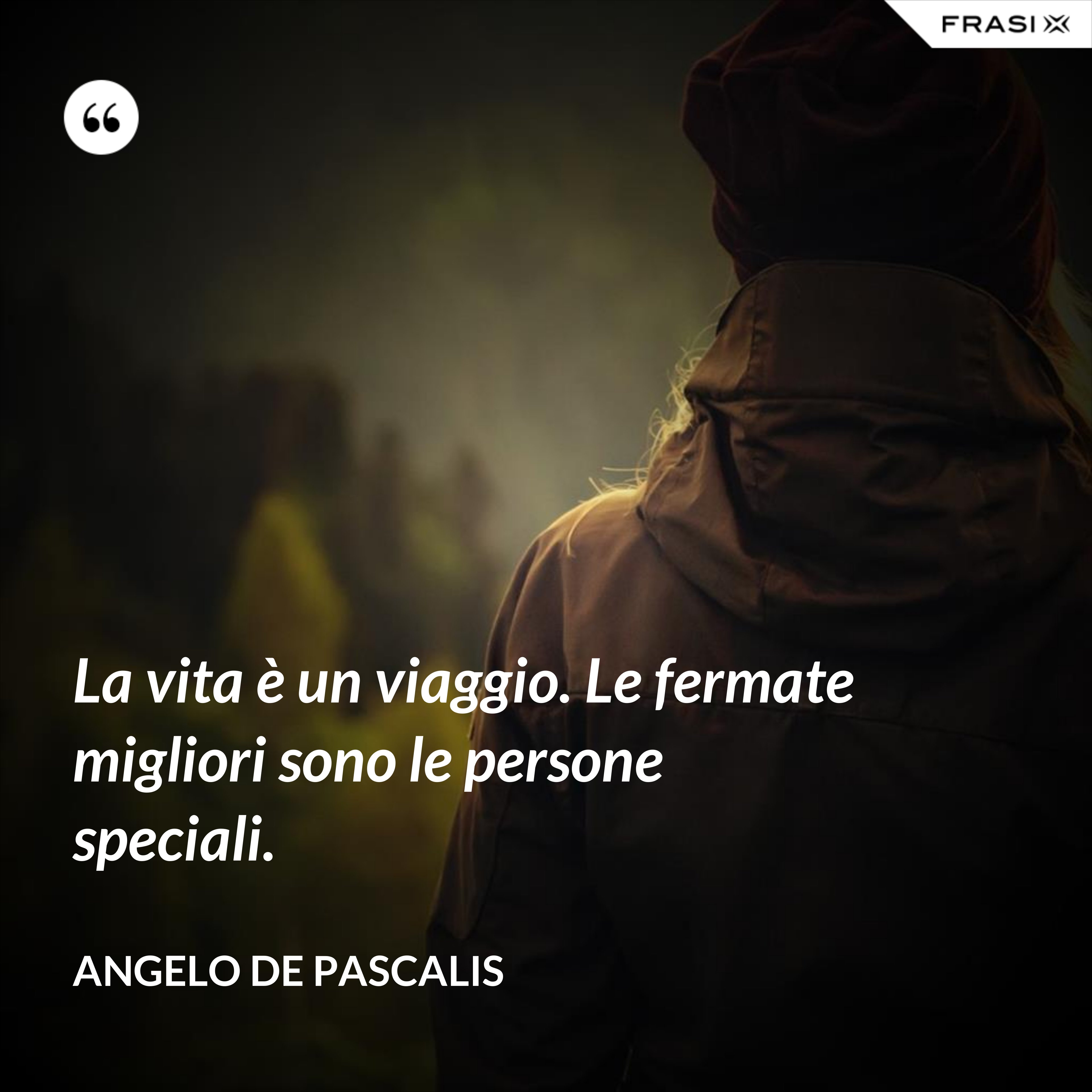 La vita è un viaggio. Le fermate migliori sono le persone speciali. - Angelo De Pascalis