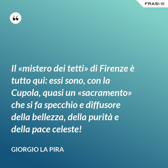 Il «mistero dei tetti» di Firenze è tutto qui: essi sono, con la Cupola, quasi un «sacramento» che si fa specchio e diffusore della bellezza, della purità e della pace celeste! - Giorgio La Pira