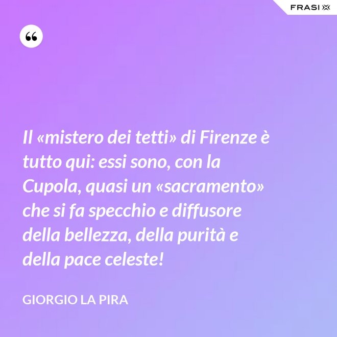 Il «mistero dei tetti» di Firenze è tutto qui: essi sono, con la Cupola, quasi un «sacramento» che si fa specchio e diffusore della bellezza, della purità e della pace celeste! - Giorgio La Pira