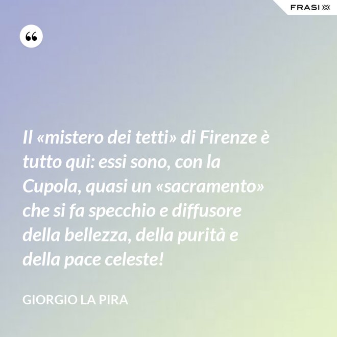 Il «mistero dei tetti» di Firenze è tutto qui: essi sono, con la Cupola, quasi un «sacramento» che si fa specchio e diffusore della bellezza, della purità e della pace celeste! - Giorgio La Pira