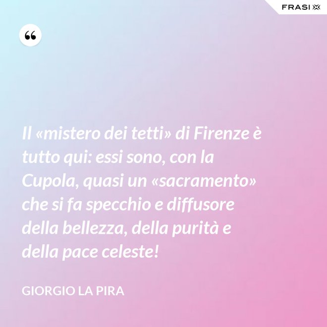 Il «mistero dei tetti» di Firenze è tutto qui: essi sono, con la Cupola, quasi un «sacramento» che si fa specchio e diffusore della bellezza, della purità e della pace celeste! - Giorgio La Pira