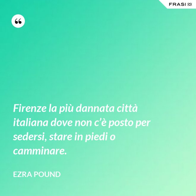 Firenze la più dannata città italiana dove non c’è posto per sedersi, stare in piedi o camminare. - Ezra Pound