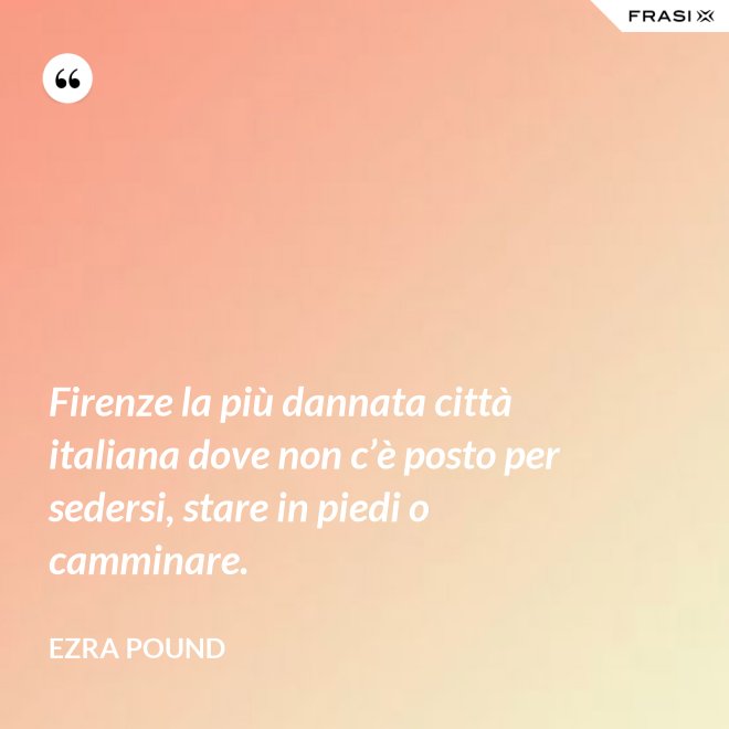 Firenze la più dannata città italiana dove non c’è posto per sedersi, stare in piedi o camminare. - Ezra Pound