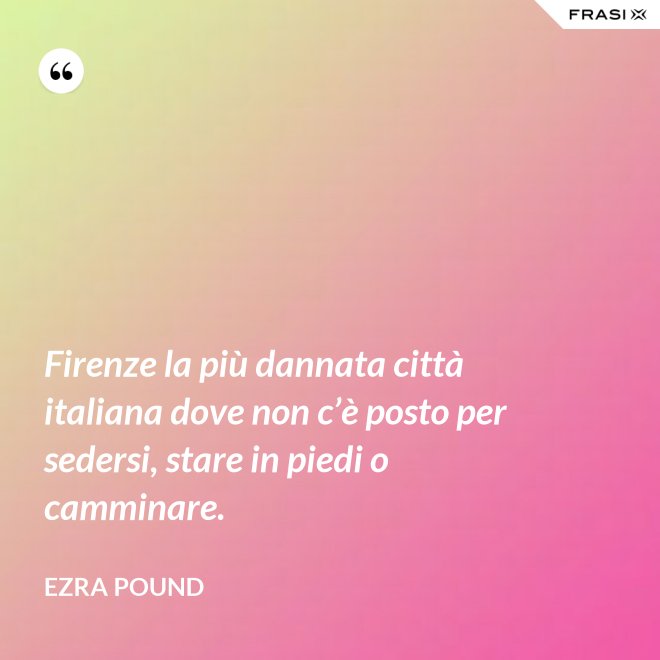 Firenze la più dannata città italiana dove non c’è posto per sedersi, stare in piedi o camminare. - Ezra Pound