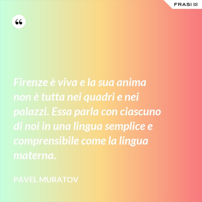 Firenze è viva e la sua anima non è tutta nei quadri e nei palazzi. Essa parla con ciascuno di noi in una lingua semplice e comprensibile come la lingua materna. - Pavel Muratov