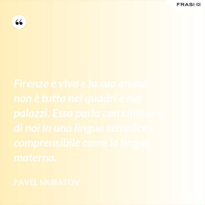 Firenze è viva e la sua anima non è tutta nei quadri e nei palazzi. Essa parla con ciascuno di noi in una lingua semplice e comprensibile come la lingua materna. - Pavel Muratov