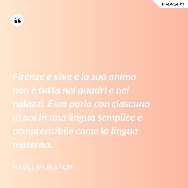 Firenze è viva e la sua anima non è tutta nei quadri e nei palazzi. Essa parla con ciascuno di noi in una lingua semplice e comprensibile come la lingua materna. - Pavel Muratov