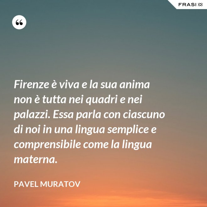 Firenze è viva e la sua anima non è tutta nei quadri e nei palazzi. Essa parla con ciascuno di noi in una lingua semplice e comprensibile come la lingua materna. - Pavel Muratov
