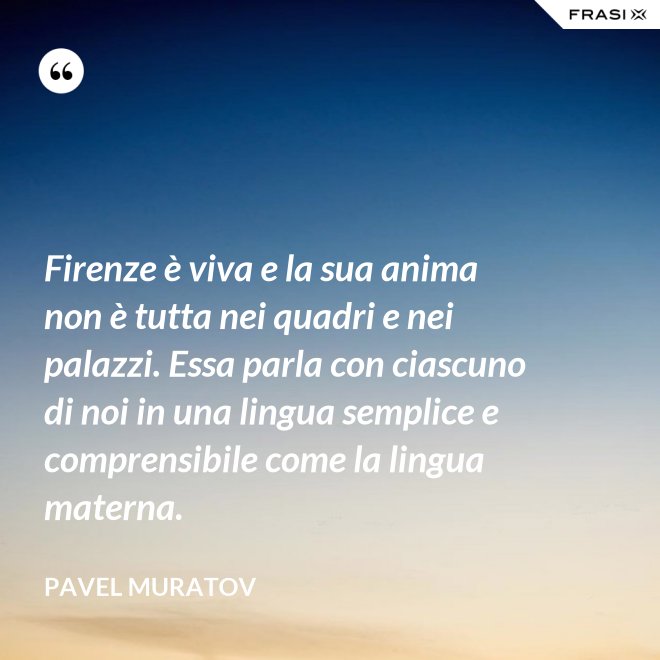 Firenze è viva e la sua anima non è tutta nei quadri e nei palazzi. Essa parla con ciascuno di noi in una lingua semplice e comprensibile come la lingua materna. - Pavel Muratov