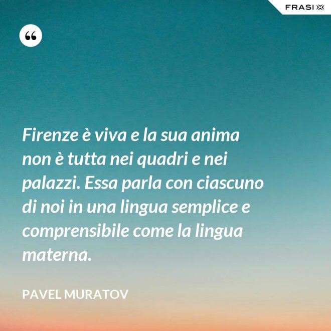 Firenze è viva e la sua anima non è tutta nei quadri e nei palazzi. Essa parla con ciascuno di noi in una lingua semplice e comprensibile come la lingua materna. - Pavel Muratov