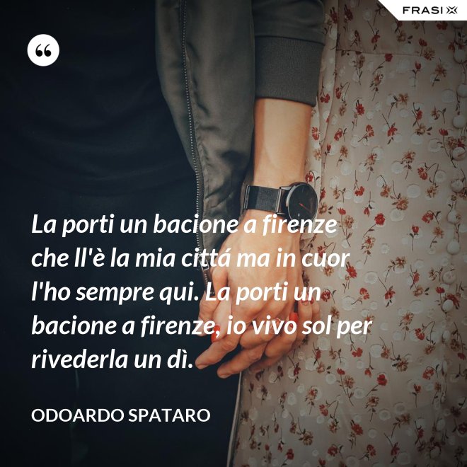 La porti un bacione a firenze che ll'è la mia cittá ma in cuor l'ho sempre qui. La porti un bacione a firenze, io vivo sol per rivederla un dì. - Odoardo Spataro