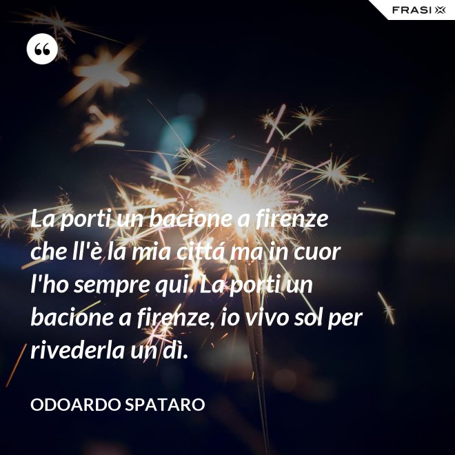 La porti un bacione a firenze che ll'è la mia cittá ma in cuor l'ho sempre qui. La porti un bacione a firenze, io vivo sol per rivederla un dì. - Odoardo Spataro