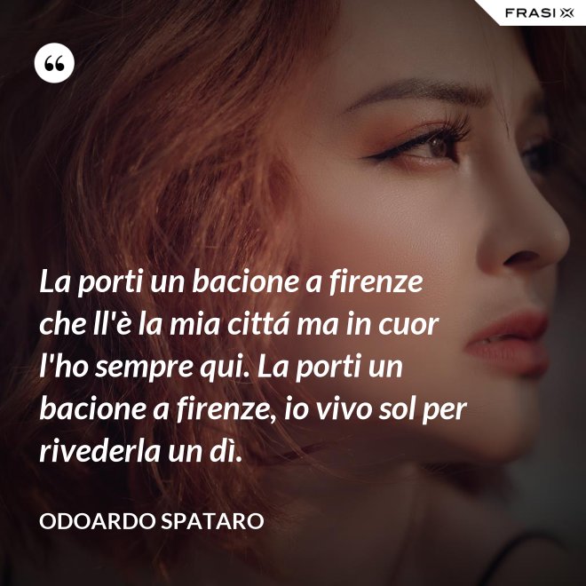 La porti un bacione a firenze che ll'è la mia cittá ma in cuor l'ho sempre qui. La porti un bacione a firenze, io vivo sol per rivederla un dì. - Odoardo Spataro