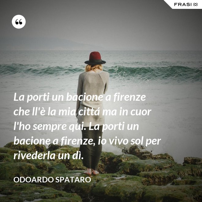 La porti un bacione a firenze che ll'è la mia cittá ma in cuor l'ho sempre qui. La porti un bacione a firenze, io vivo sol per rivederla un dì. - Odoardo Spataro