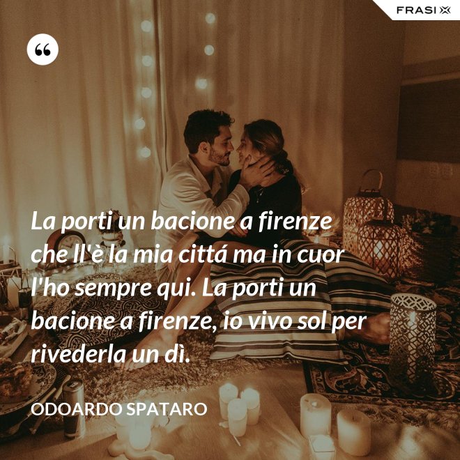 La porti un bacione a firenze che ll'è la mia cittá ma in cuor l'ho sempre qui. La porti un bacione a firenze, io vivo sol per rivederla un dì. - Odoardo Spataro