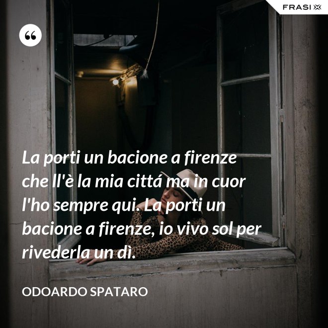La porti un bacione a firenze che ll'è la mia cittá ma in cuor l'ho sempre qui. La porti un bacione a firenze, io vivo sol per rivederla un dì. - Odoardo Spataro