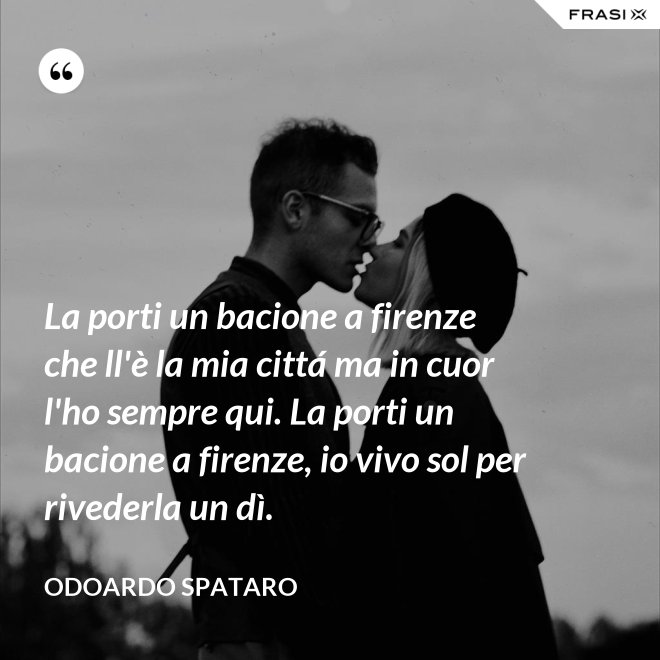 La porti un bacione a firenze che ll'è la mia cittá ma in cuor l'ho sempre qui. La porti un bacione a firenze, io vivo sol per rivederla un dì. - Odoardo Spataro