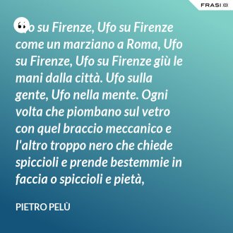 Ufo su Firenze, Ufo su Firenze come un marziano a Roma, Ufo su Firenze, Ufo su Firenze giù le mani dalla città. Ufo sulla gente, Ufo nella mente. Ogni volta che piombano sul vetro con quel braccio meccanico e l'altro troppo nero che chiede spiccioli e prende bestemmie in faccia o spiccioli e pietà, polvere sottili e un ciao! - Pietro Pelù