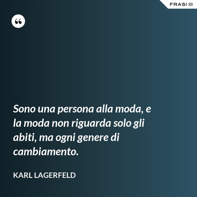 Sono una persona alla moda, e la moda non riguarda solo gli abiti, ma ogni genere di cambiamento. - Karl Lagerfeld