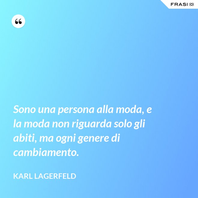 Sono una persona alla moda, e la moda non riguarda solo gli abiti, ma ogni genere di cambiamento. - Karl Lagerfeld
