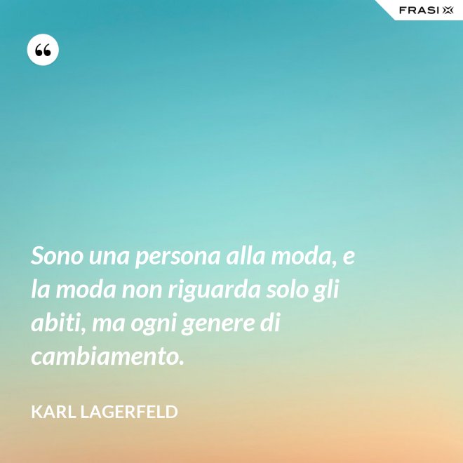 Sono una persona alla moda, e la moda non riguarda solo gli abiti, ma ogni genere di cambiamento. - Karl Lagerfeld