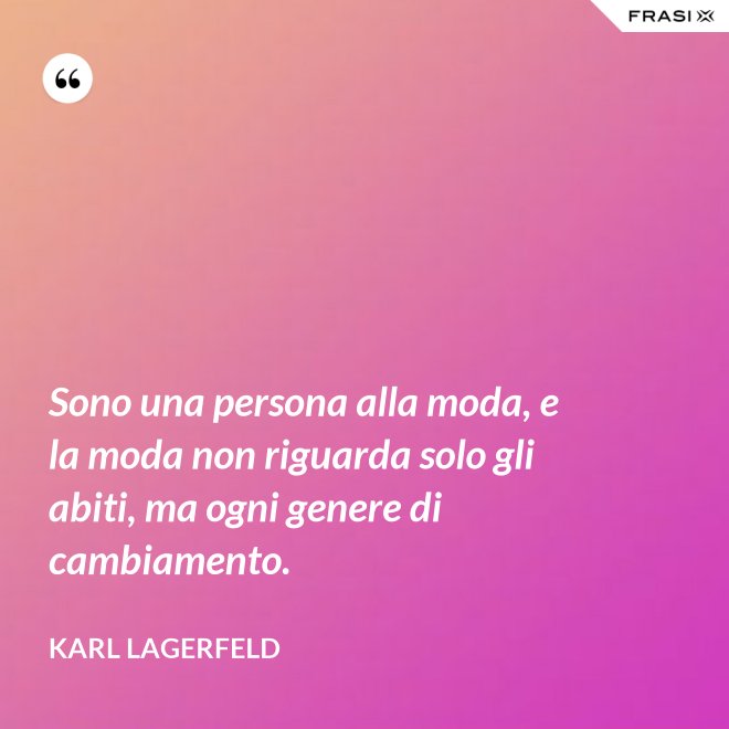 Sono una persona alla moda, e la moda non riguarda solo gli abiti, ma ogni genere di cambiamento. - Karl Lagerfeld