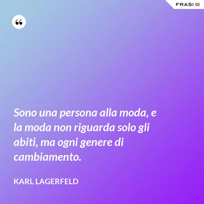 Sono una persona alla moda, e la moda non riguarda solo gli abiti, ma ogni genere di cambiamento. - Karl Lagerfeld