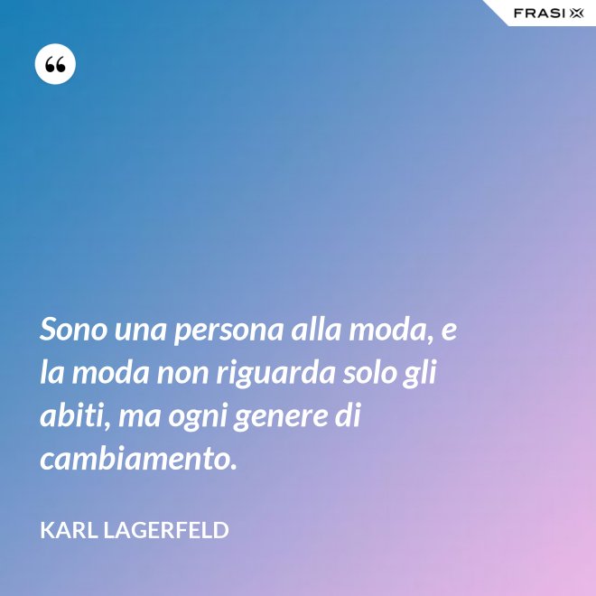 Sono una persona alla moda, e la moda non riguarda solo gli abiti, ma ogni genere di cambiamento. - Karl Lagerfeld