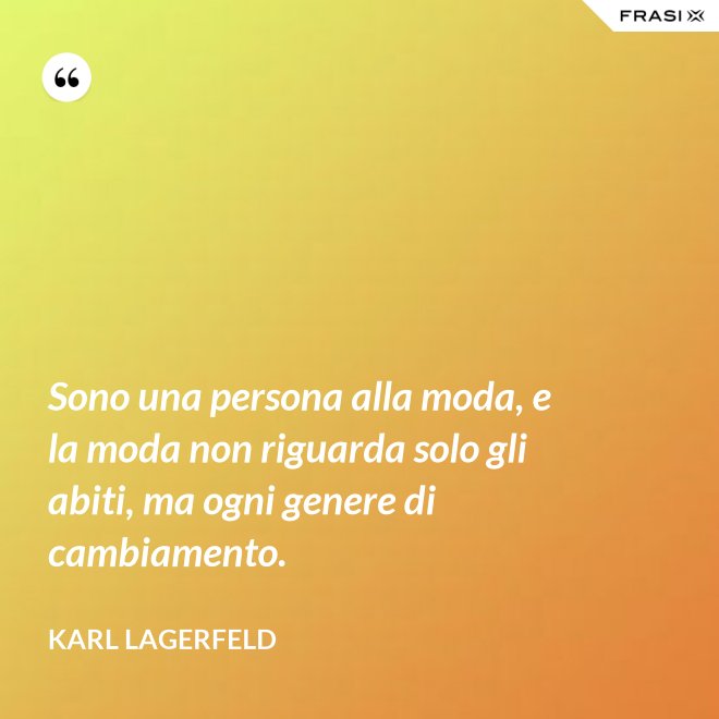 Sono una persona alla moda, e la moda non riguarda solo gli abiti, ma ogni genere di cambiamento. - Karl Lagerfeld