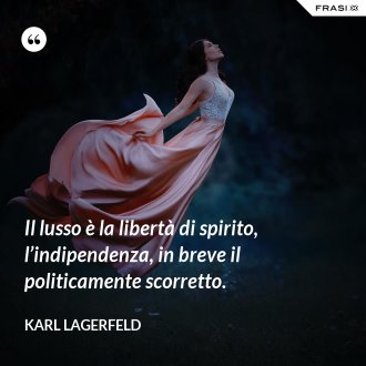 Il lusso è la libertà di spirito, l’indipendenza, in breve il politicamente scorretto. - Karl Lagerfeld