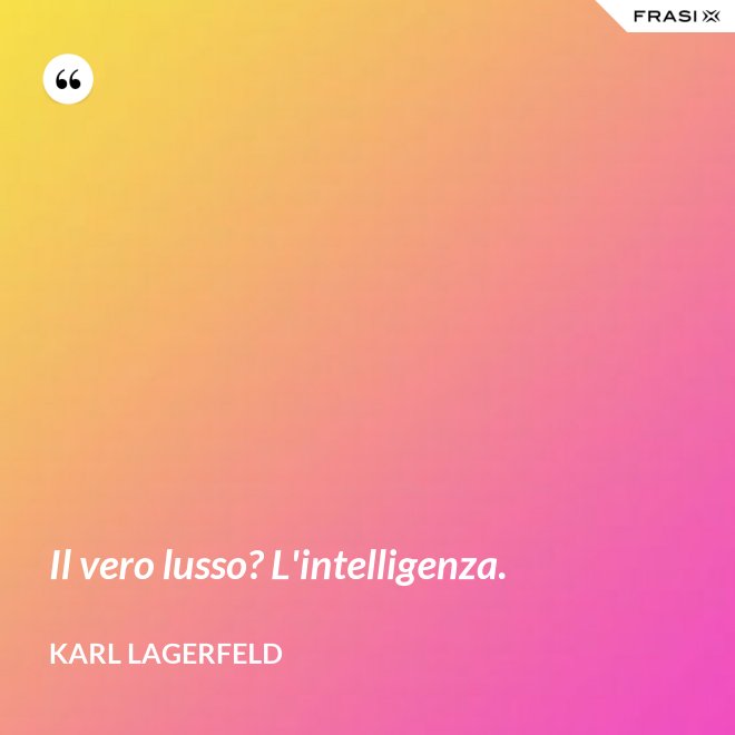 Il vero lusso? L'intelligenza. - Karl Lagerfeld