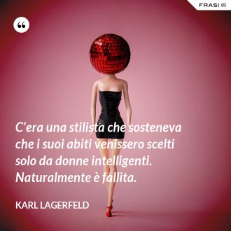 C'era una stilista che sosteneva che i suoi abiti venissero scelti solo da donne intelligenti. Naturalmente è fallita. - Karl Lagerfeld