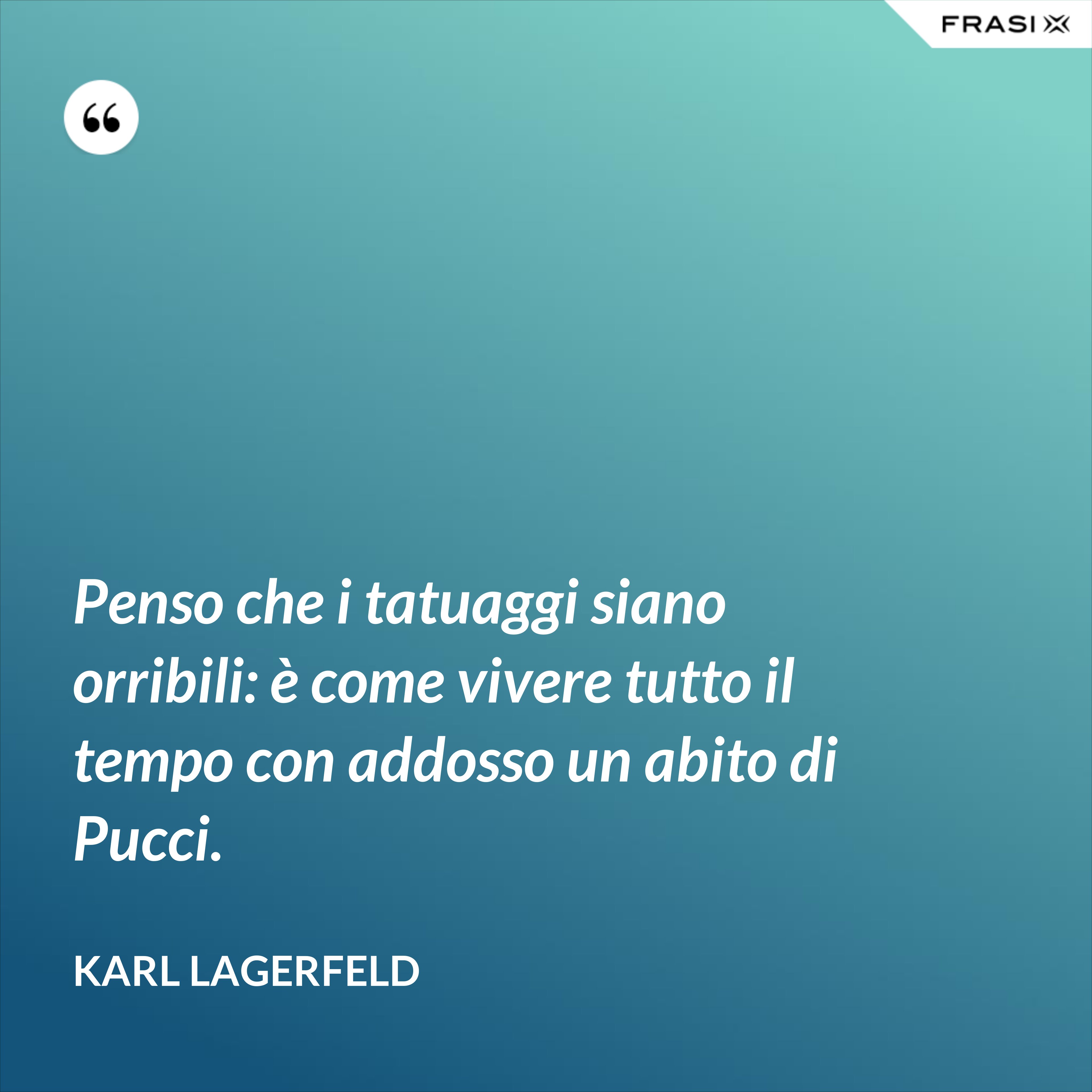 Penso che i tatuaggi siano orribili: è come vivere tutto il tempo con addosso un abito di Pucci. - Karl Lagerfeld