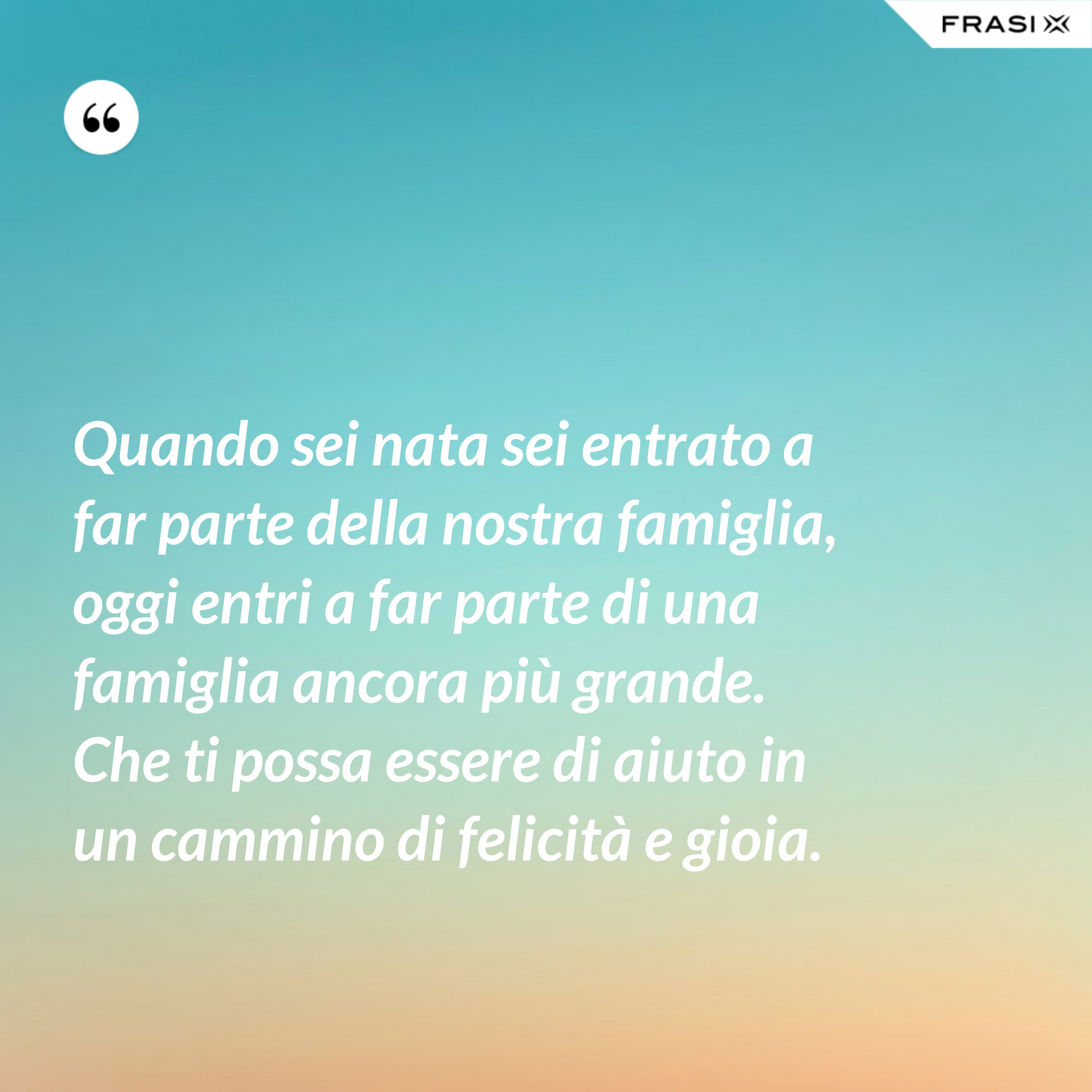 Quando sei nata sei entrato a far parte della nostra famiglia, oggi entri a far parte di una famiglia ancora più grande. Che ti possa essere di aiuto in un cammino di felicità e gioia. - Anonimo