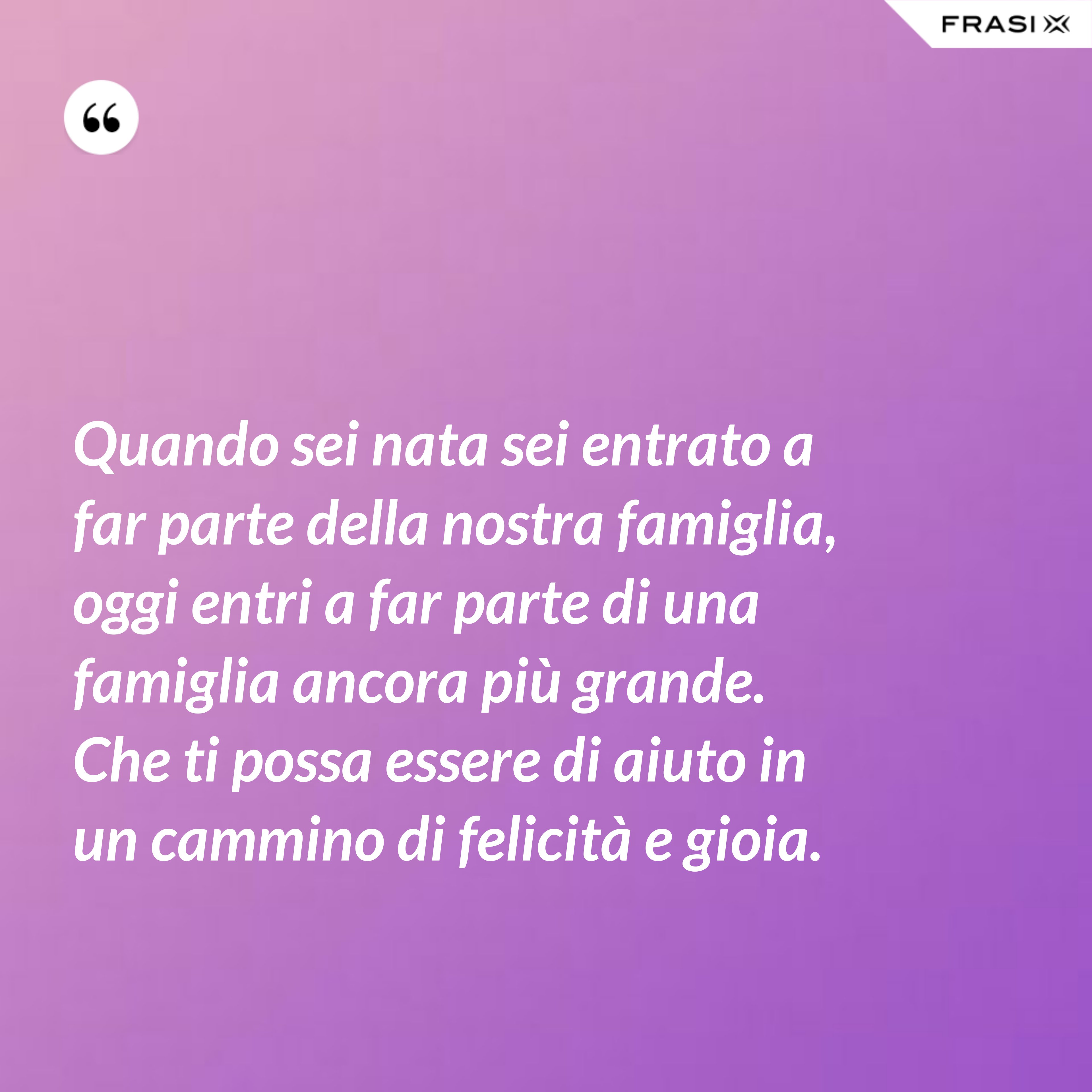 Quando sei nata sei entrato a far parte della nostra famiglia, oggi entri a far parte di una famiglia ancora più grande. Che ti possa essere di aiuto in un cammino di felicità e gioia. - Anonimo