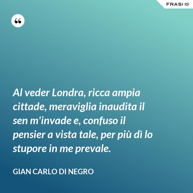 Al Veder Londra Ricca Ampia Cittade Meraviglia Inaudita Il Sen M Invade E Confuso Il Pensier A Vista Tale Per Piu Di Lo Stupore In Me Prevale