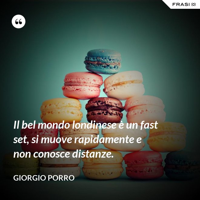 Il bel mondo londinese è un fast set, si muove rapidamente e non conosce distanze. - Giorgio Porro