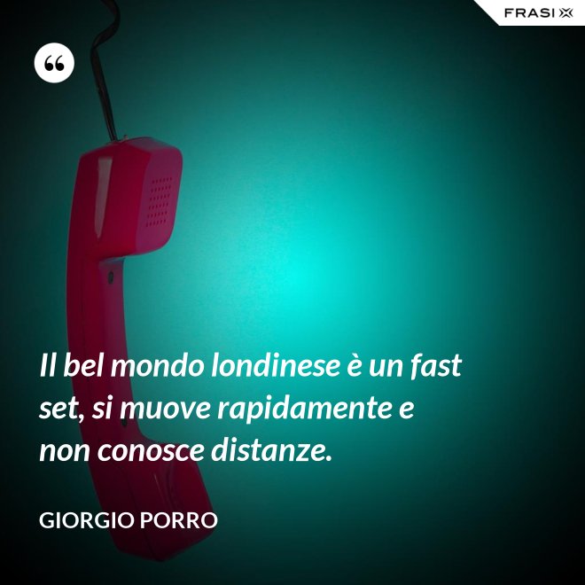 Il bel mondo londinese è un fast set, si muove rapidamente e non conosce distanze. - Giorgio Porro