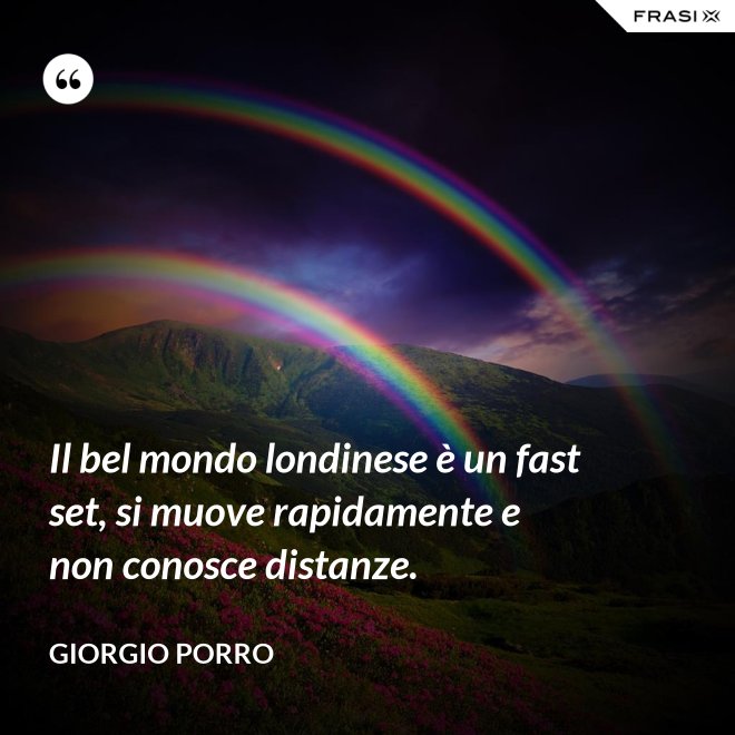 Il bel mondo londinese è un fast set, si muove rapidamente e non conosce distanze. - Giorgio Porro