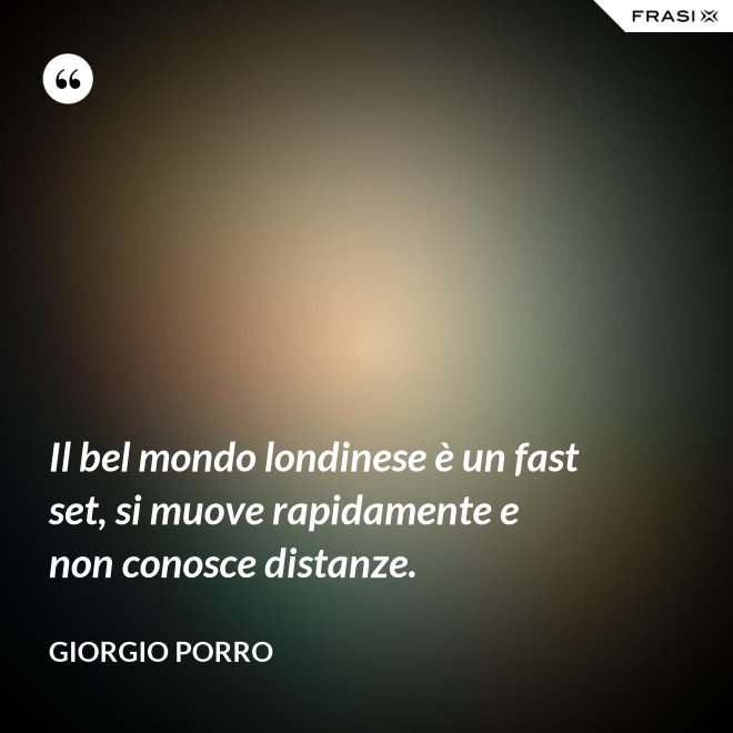 Il bel mondo londinese è un fast set, si muove rapidamente e non conosce distanze. - Giorgio Porro