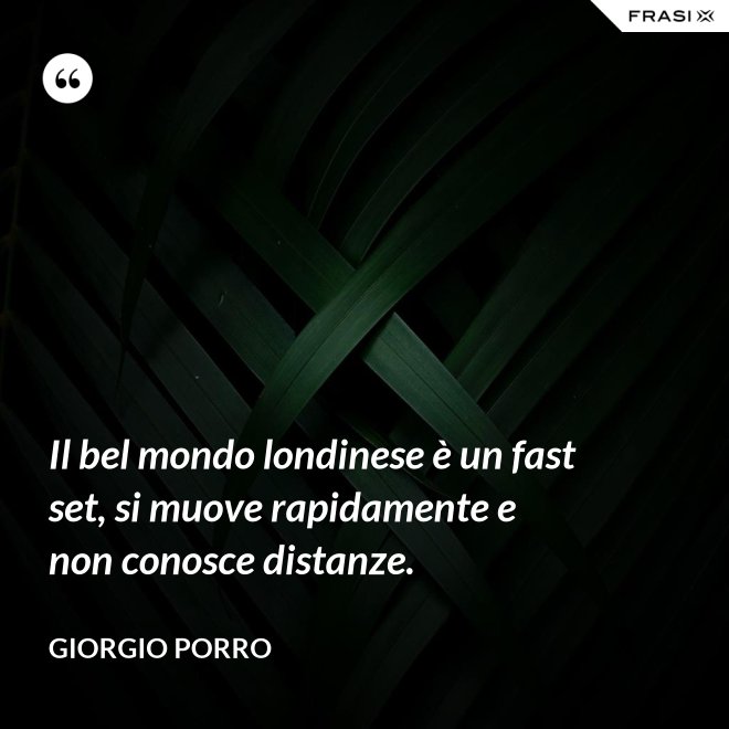 Il bel mondo londinese è un fast set, si muove rapidamente e non conosce distanze. - Giorgio Porro