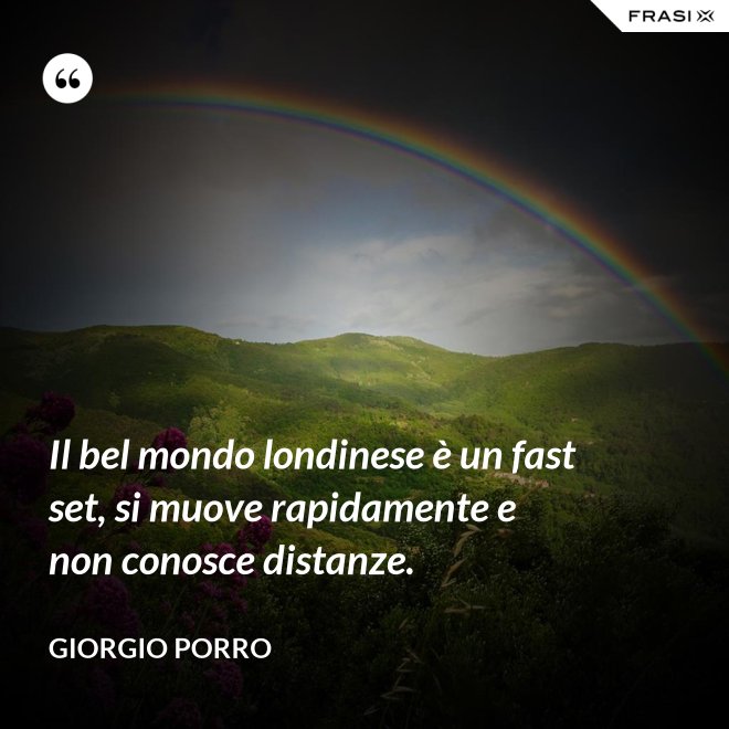 Il bel mondo londinese è un fast set, si muove rapidamente e non conosce distanze. - Giorgio Porro