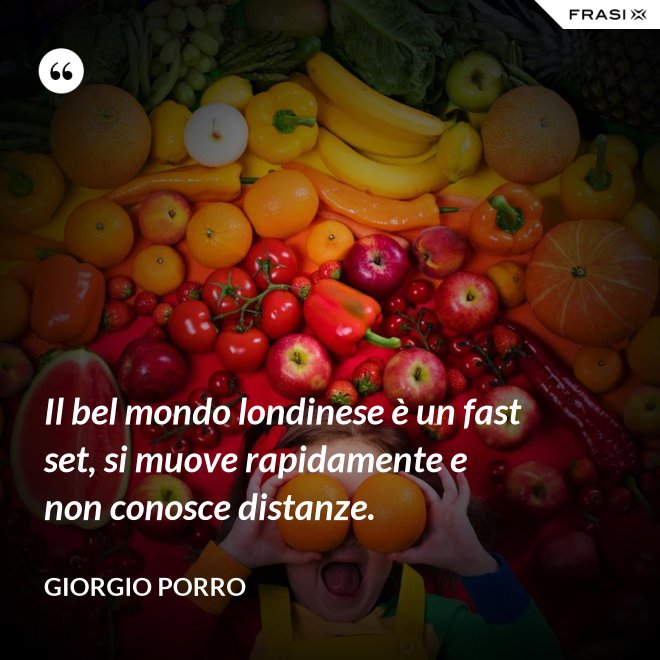 Il bel mondo londinese è un fast set, si muove rapidamente e non conosce distanze. - Giorgio Porro