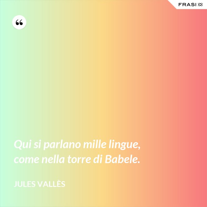 Qui si parlano mille lingue, come nella torre di Babele. - Jules Vallès