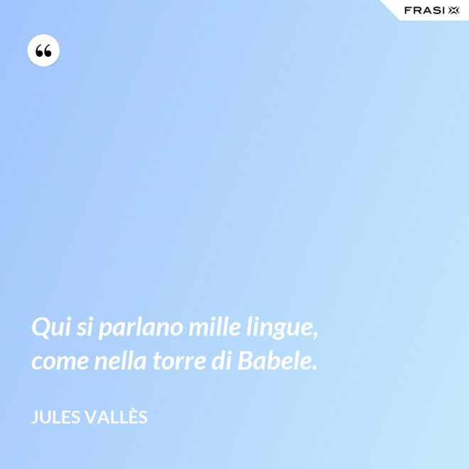 Qui si parlano mille lingue, come nella torre di Babele. - Jules Vallès