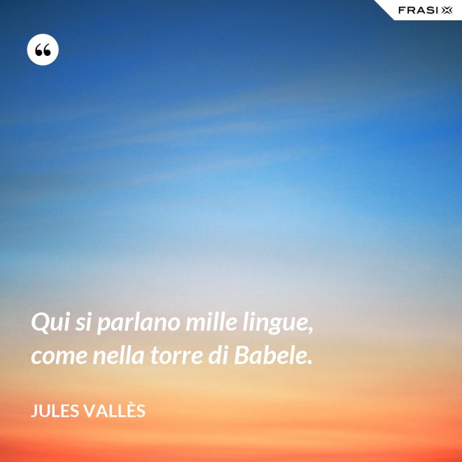 Qui si parlano mille lingue, come nella torre di Babele. - Jules Vallès